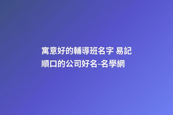 寓意好的輔導班名字 易記順口的公司好名-名學網-第1張-公司起名-玄機派
